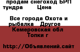 продам снегоход БРП тундра 550 › Цена ­ 450 000 - Все города Охота и рыбалка » Другое   . Кемеровская обл.,Топки г.